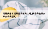 网络安全工程师容易被淘汰吗_网络安全师会不会攻击别人