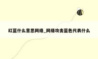 红蓝什么意思网络_网络攻击蓝色代表什么