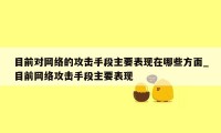 目前对网络的攻击手段主要表现在哪些方面_目前网络攻击手段主要表现