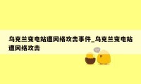 乌克兰变电站遭网络攻击事件_乌克兰变电站遭网络攻击