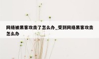 网络被黑客攻击了怎么办_受到网络黑客攻击怎么办