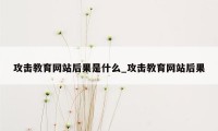 攻击教育网站后果是什么_攻击教育网站后果