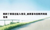 断网了黑客还能入侵没_被黑客攻击断开网络有用