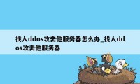 找人ddos攻击他服务器怎么办_找人ddos攻击他服务器