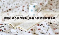 黑客可以入侵汽车吗_黑客入侵轿车控制系统