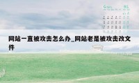 网站一直被攻击怎么办_网站老是被攻击改文件