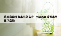 系统启动项有木马怎么办_电脑怎么设置木马程序启动