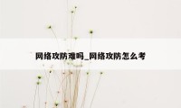 网络攻防难吗_网络攻防怎么考