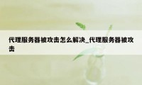 代理服务器被攻击怎么解决_代理服务器被攻击