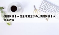 校园网贷个人信息泄露怎么办_校园网贷个人信息泄露