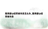 服务器ip经常被攻击怎么办_服务器ip经常被攻击