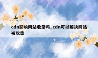 cdn影响网站收录吗_cdn可以解决网站被攻击