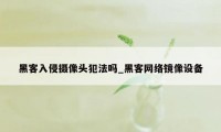 黑客入侵摄像头犯法吗_黑客网络镜像设备