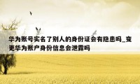 华为账号实名了别人的身份证会有隐患吗_变更华为账户身份信息会泄露吗