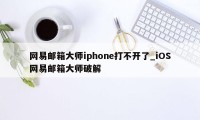 网易邮箱大师iphone打不开了_iOS网易邮箱大师破解