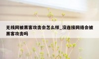 无线网被黑客攻击会怎么样_没连接网络会被黑客攻击吗