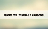 微信投票 隐私_微信投票小孩信息会泄露吗