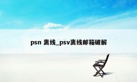 psn 离线_psv离线邮箱破解