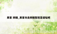 黑客 网赌_黑客攻击网赌取现靠谱贴吧