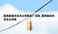 服务器被攻击怎么恢复出厂设置_服务器被攻击怎么恢复