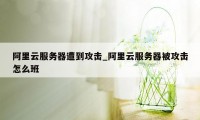 阿里云服务器遭到攻击_阿里云服务器被攻击怎么班