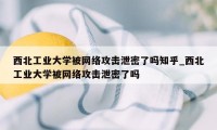 西北工业大学被网络攻击泄密了吗知乎_西北工业大学被网络攻击泄密了吗