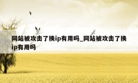 网站被攻击了换ip有用吗_网站被攻击了换ip有用吗