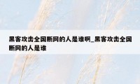 黑客攻击全国断网的人是谁啊_黑客攻击全国断网的人是谁