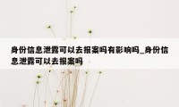 身份信息泄露可以去报案吗有影响吗_身份信息泄露可以去报案吗