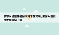 黑客入侵案件视频网站下载安装_黑客入侵案件视频网站下载