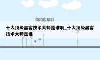 十大顶级黑客技术大师是谁啊_十大顶级黑客技术大师是谁