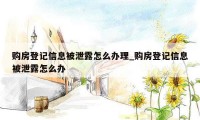 购房登记信息被泄露怎么办理_购房登记信息被泄露怎么办