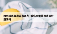 网吧被黑客攻击怎么办_教你网吧装黑客软件违法吗