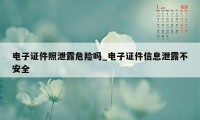 电子证件照泄露危险吗_电子证件信息泄露不安全