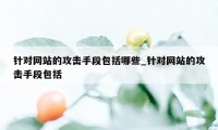 针对网站的攻击手段包括哪些_针对网站的攻击手段包括