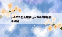 ps2020怎么破解_ps2020邮箱验证破解