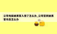 公司电脑被黑客入侵了怎么办_公司官网被黑客攻击怎么办