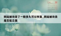 网站被攻击了一般多久可以恢复_网站被攻击是否能立案