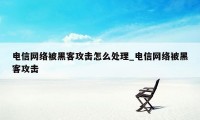 电信网络被黑客攻击怎么处理_电信网络被黑客攻击