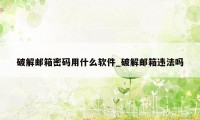 破解邮箱密码用什么软件_破解邮箱违法吗