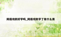 网络攻防好学吗_网络攻防学了有什么用