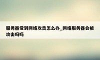 服务器受到网络攻击怎么办_网络服务器会被攻击吗吗