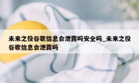 未来之役谷歌信息会泄露吗安全吗_未来之役谷歌信息会泄露吗