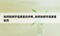 如何和同学装黑客软件呢_如何和同学装黑客软件