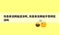 攻击非法网站违法吗_攻击非法网站不获利犯法吗